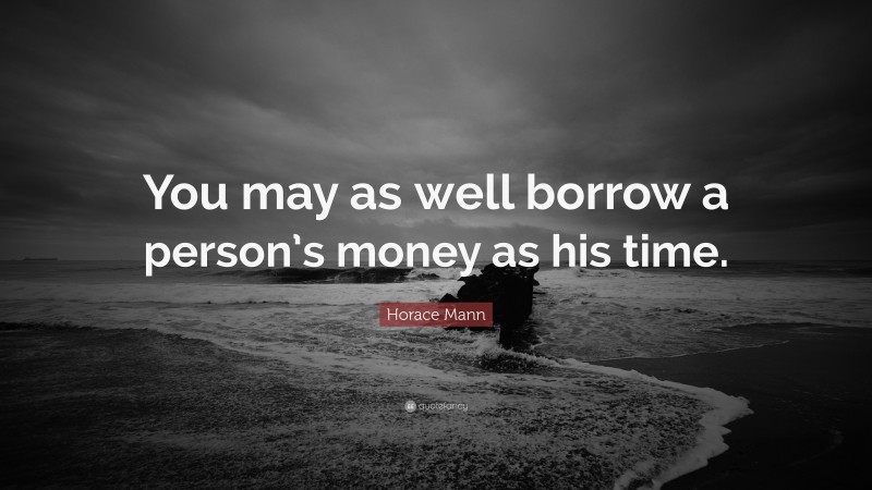 Horace Mann Quote: “You may as well borrow a person’s money as his time.”