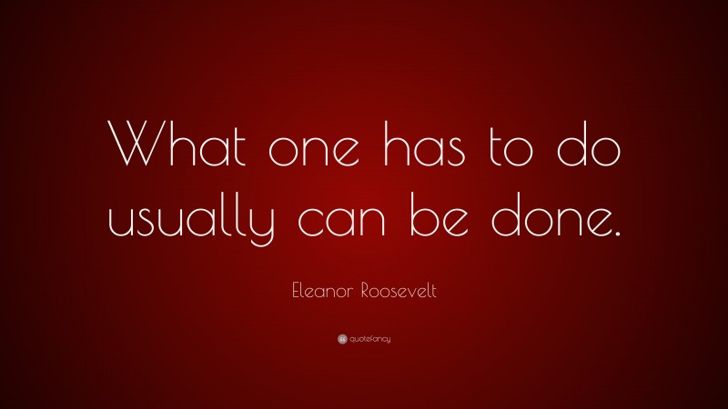 Eleanor Roosevelt Quote: “What one has to do usually can be done.”