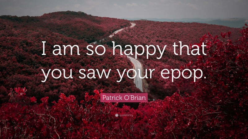 Patrick O'Brian Quote: “I am so happy that you saw your epop.”