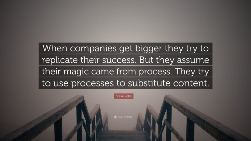 Steve Jobs Quote: “When companies get bigger they try to replicate their success. But they assume their magic came from process. They try to use processes to substitute content.”