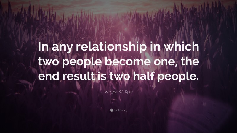 Wayne W. Dyer Quote: “In any relationship in which two people become one, the end result is two half people.”