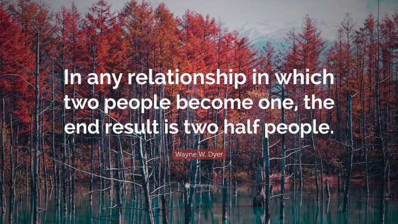 Wayne W. Dyer Quote: “In any relationship in which two people become one, the end result is two half people.”