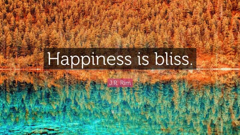 J.R. Rim Quote: “Happiness is bliss.”
