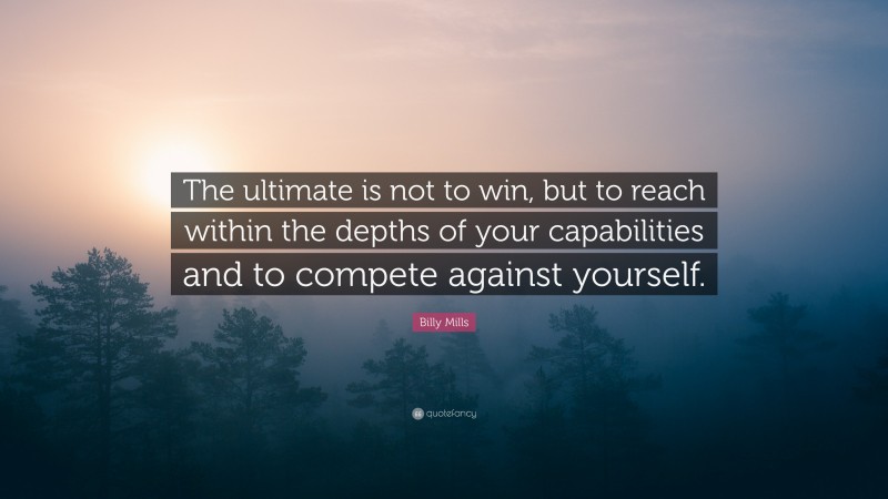 Billy Mills Quote: “The ultimate is not to win, but to reach within the depths of your capabilities and to compete against yourself.”