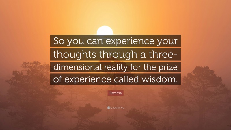 Ramtha Quote: “So you can experience your thoughts through a three-dimensional reality for the prize of experience called wisdom.”