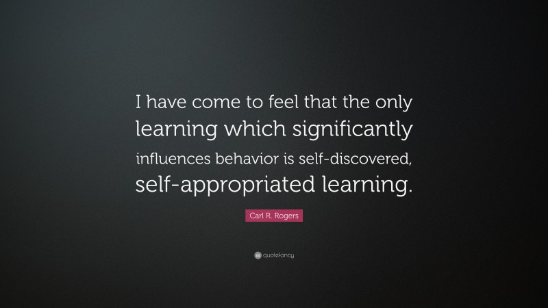 Carl R. Rogers Quote: “I have come to feel that the only learning which significantly influences behavior is self-discovered, self-appropriated learning.”