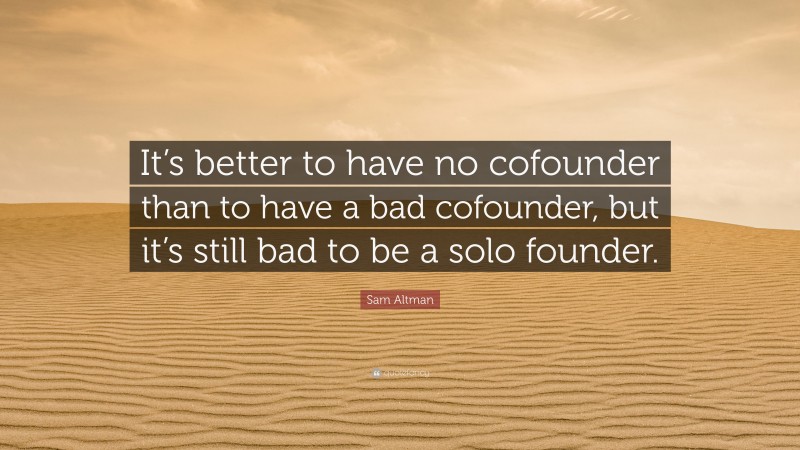 Sam Altman Quote: “It’s better to have no cofounder than to have a bad cofounder, but it’s still bad to be a solo founder.”