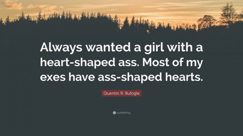 Quentin R. Bufogle Quote: “Always wanted a girl with a heart-shaped ass. Most of my exes have ass-shaped hearts.”