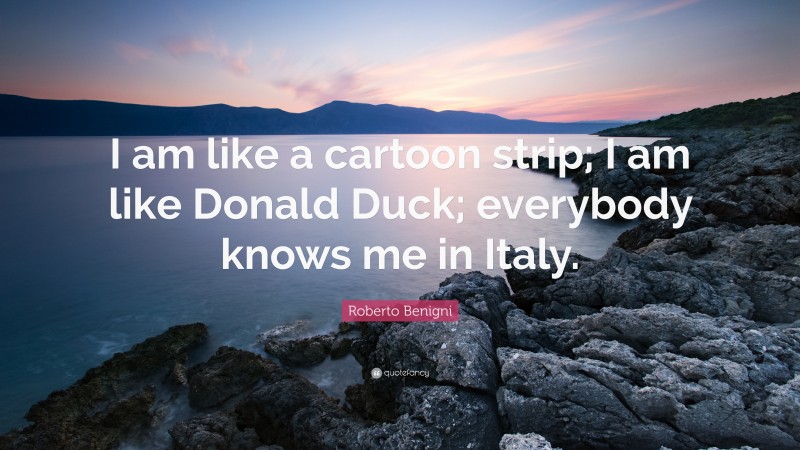 Roberto Benigni Quote: “I am like a cartoon strip; I am like Donald Duck; everybody knows me in Italy.”