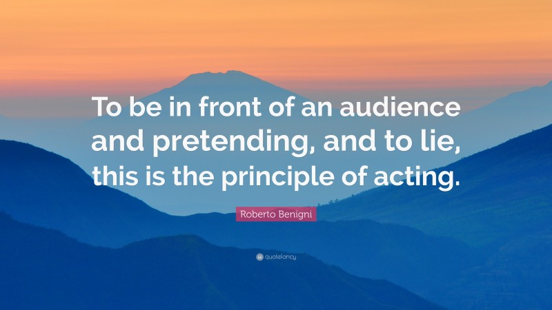 Roberto Benigni Quote: “To be in front of an audience and pretending, and to lie, this is the principle of acting.”