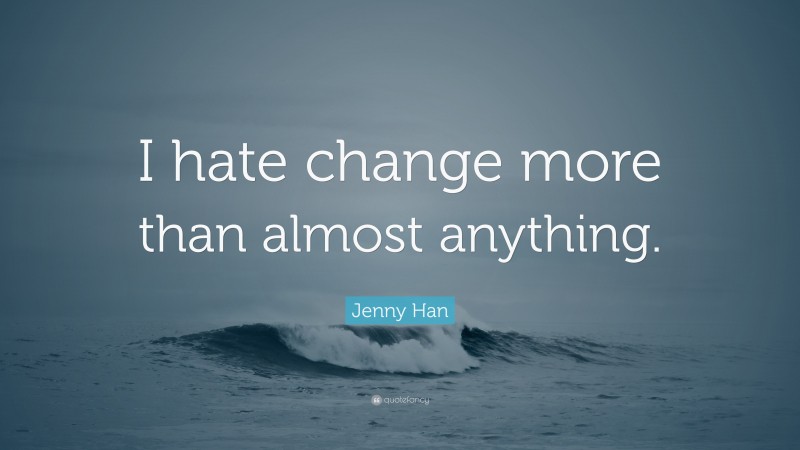 Jenny Han Quote: “I hate change more than almost anything.”