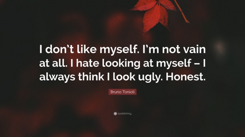 Bruno Tonioli Quote: “I don’t like myself. I’m not vain at all. I hate looking at myself – I always think I look ugly. Honest.”