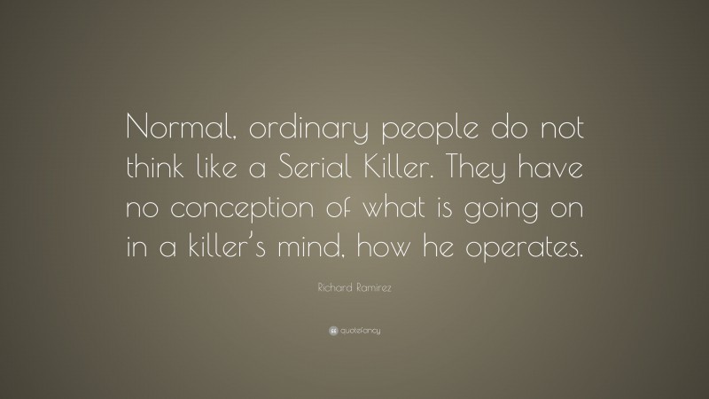 Richard Ramirez Quote: “Normal, ordinary people do not think like a Serial Killer. They have no conception of what is going on in a killer’s mind, how he operates.”
