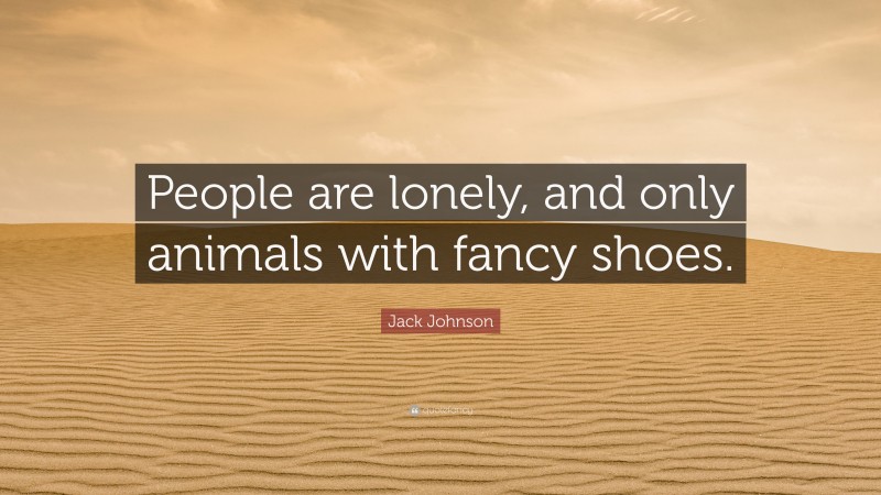 Jack Johnson Quote: “People are lonely, and only animals with fancy shoes.”
