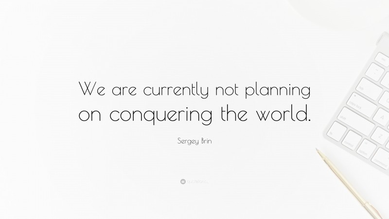 Sergey Brin Quote: “We are currently not planning on conquering the world.”