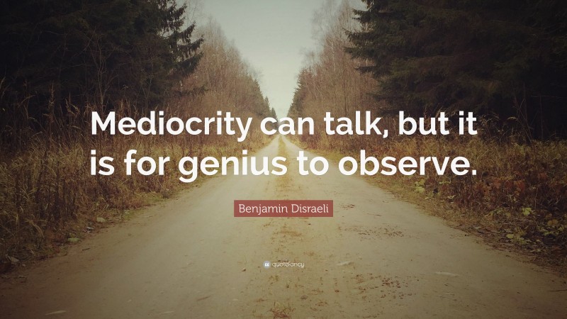 Benjamin Disraeli Quote: “Mediocrity can talk, but it is for genius to observe.”