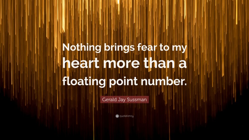 Gerald Jay Sussman Quote: “Nothing brings fear to my heart more than a floating point number.”