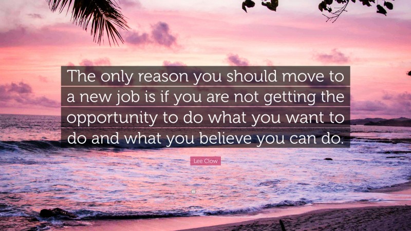 Lee Clow Quote: “The only reason you should move to a new job is if you are not getting the opportunity to do what you want to do and what you believe you can do.”