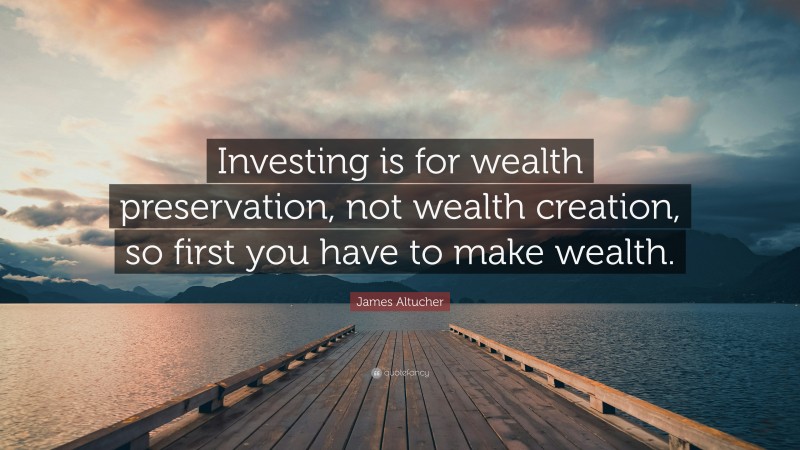 James Altucher Quote: “Investing is for wealth preservation, not wealth creation, so first you have to make wealth.”