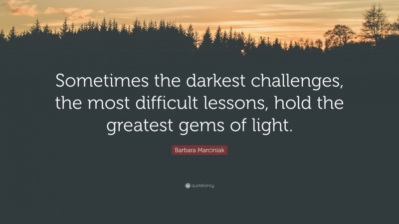 Barbara Marciniak Quote: “Sometimes the darkest challenges, the most difficult lessons, hold the greatest gems of light.”