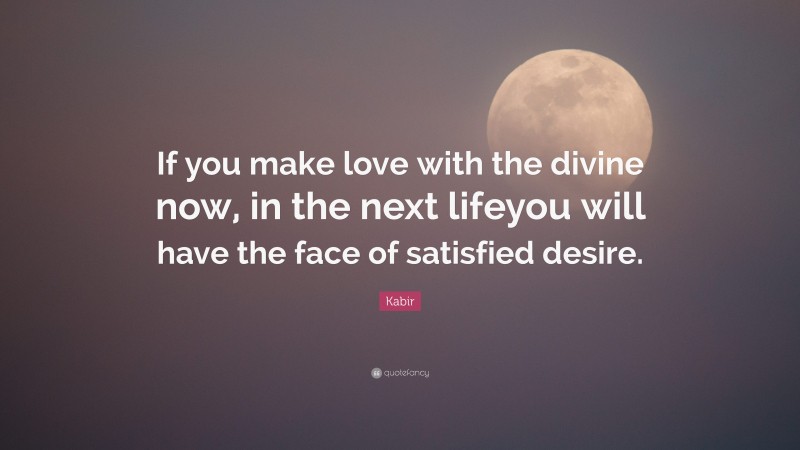 Kabir Quote: “If you make love with the divine now, in the next lifeyou will have the face of satisfied desire.”