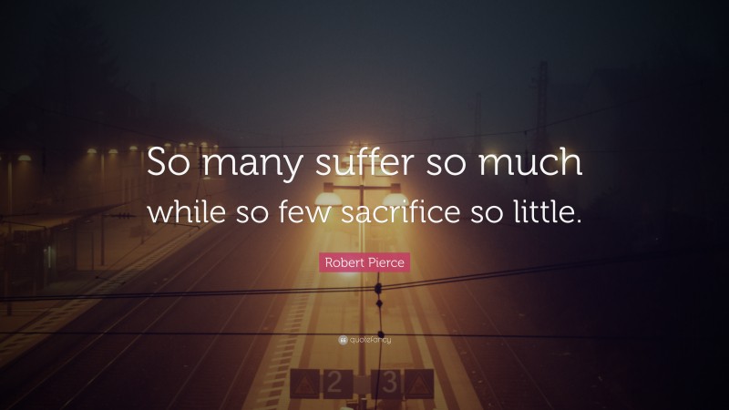 Robert Pierce Quote: “So many suffer so much while so few sacrifice so little.”