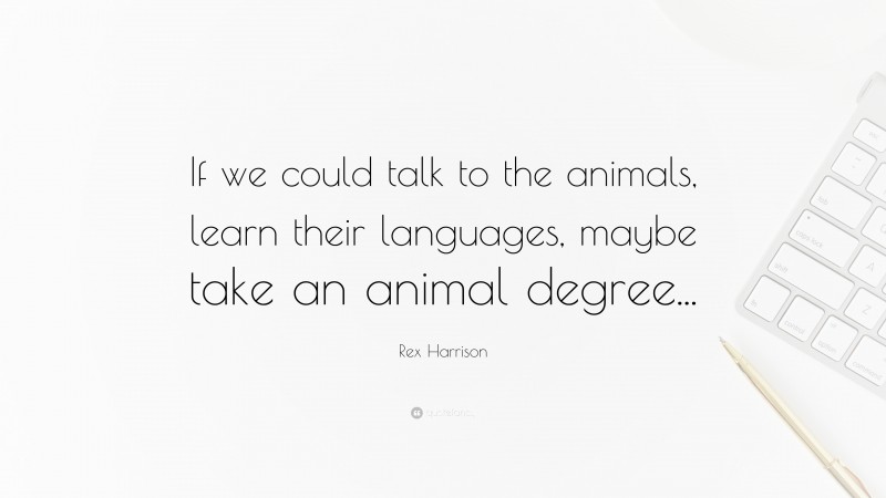 Rex Harrison Quote: “If we could talk to the animals, learn their languages, maybe take an animal degree...”