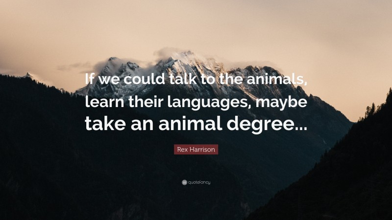 Rex Harrison Quote: “If we could talk to the animals, learn their languages, maybe take an animal degree...”