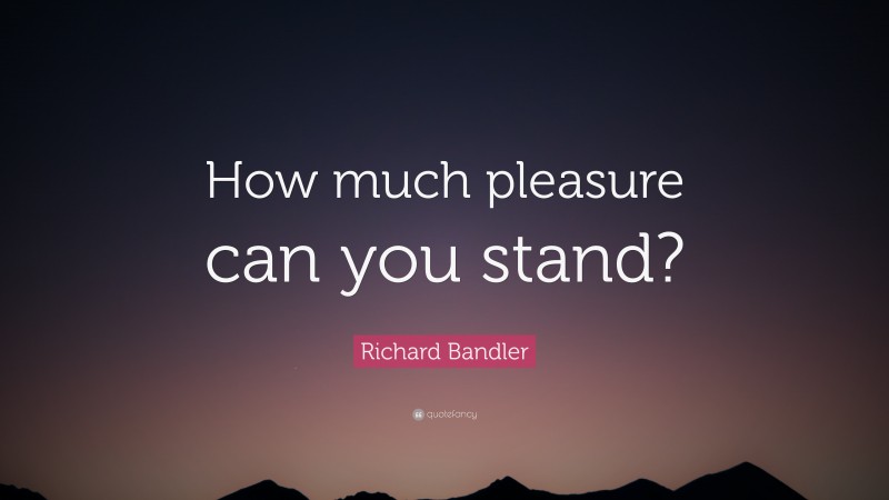 Richard Bandler Quote: “How much pleasure can you stand?”