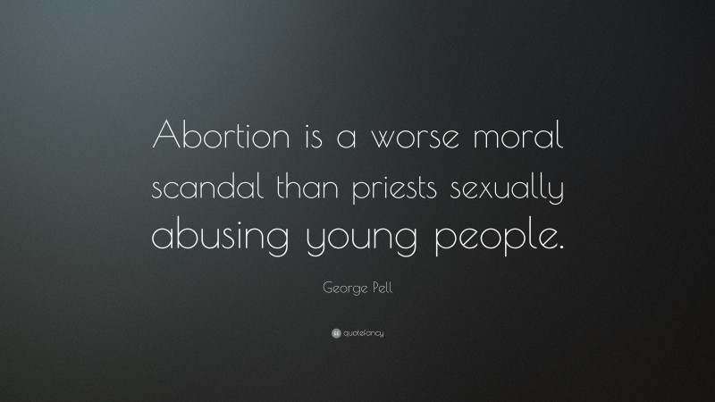 George Pell Quote: “Abortion is a worse moral scandal than priests sexually abusing young people.”