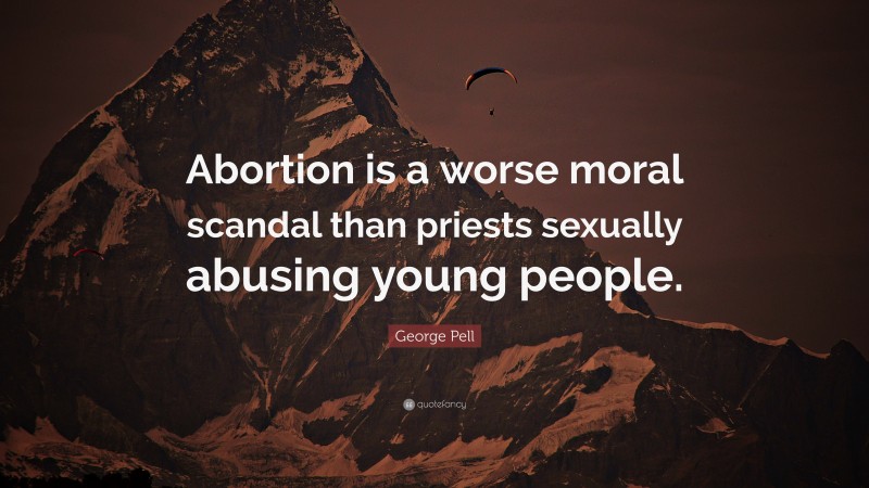 George Pell Quote: “Abortion is a worse moral scandal than priests sexually abusing young people.”