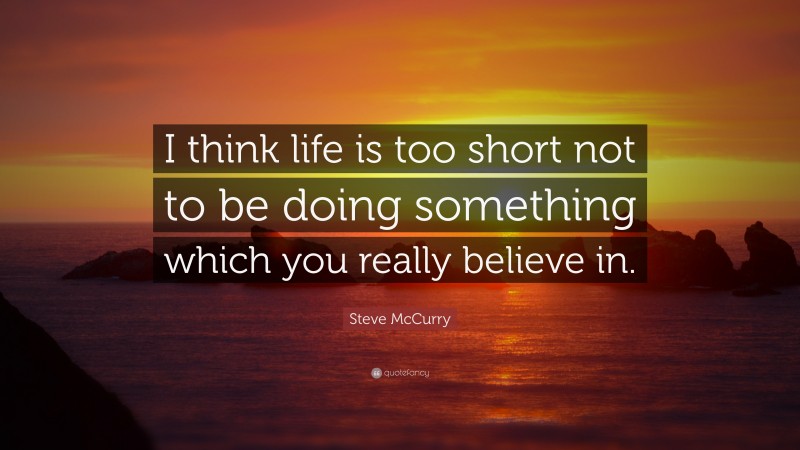 Steve McCurry Quote: “I think life is too short not to be doing something which you really believe in.”