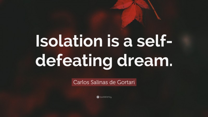Carlos Salinas de Gortari Quote: “Isolation is a self-defeating dream.”
