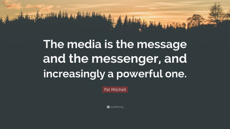 Pat Mitchell Quote: “The media is the message and the messenger, and increasingly a powerful one.”