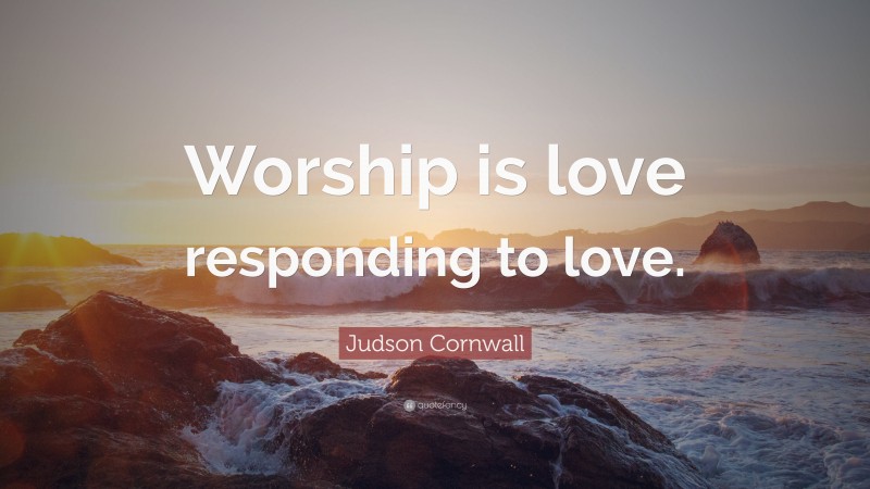 Judson Cornwall Quote: “Worship is love responding to love.”