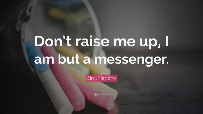 Jimi Hendrix Quote: “Don’t raise me up, I am but a messenger.”