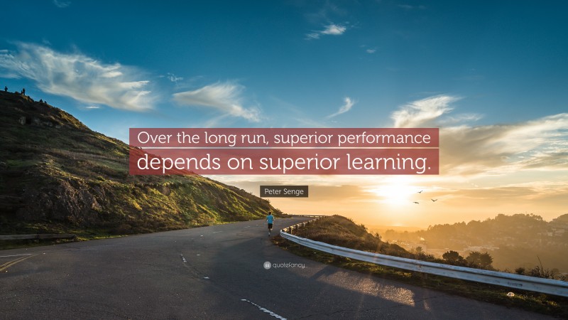 Peter Senge Quote: “Over the long run, superior performance depends on superior learning.”