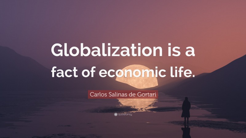 Carlos Salinas de Gortari Quote: “Globalization is a fact of economic life.”
