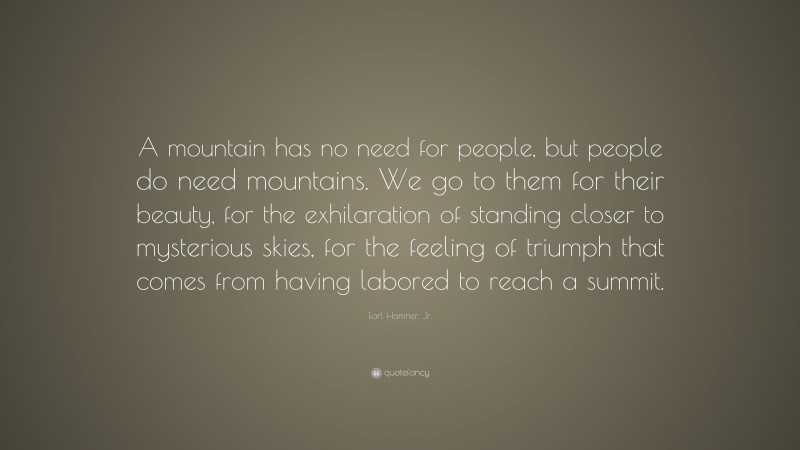 Earl Hamner, Jr. Quote: “A mountain has no need for people, but people do need mountains. We go to them for their beauty, for the exhilaration of standing closer to mysterious skies, for the feeling of triumph that comes from having labored to reach a summit.”