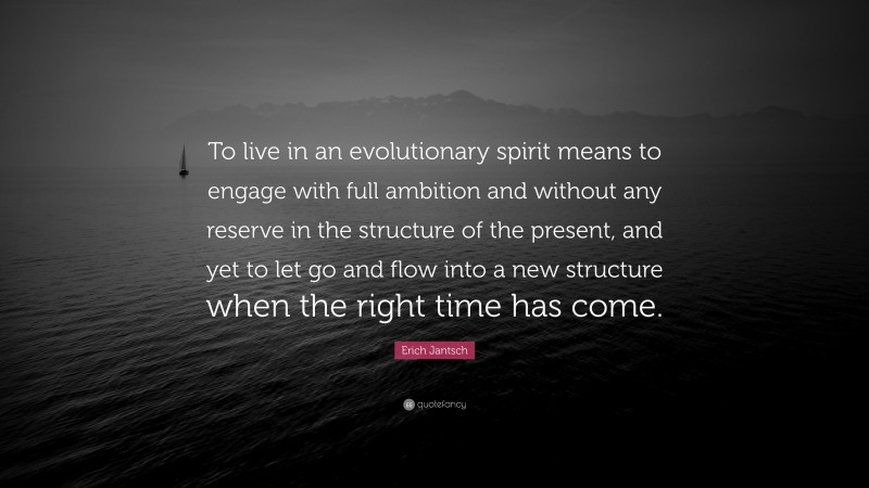 Erich Jantsch Quote: “To live in an evolutionary spirit means to engage with full ambition and without any reserve in the structure of the present, and yet to let go and flow into a new structure when the right time has come.”