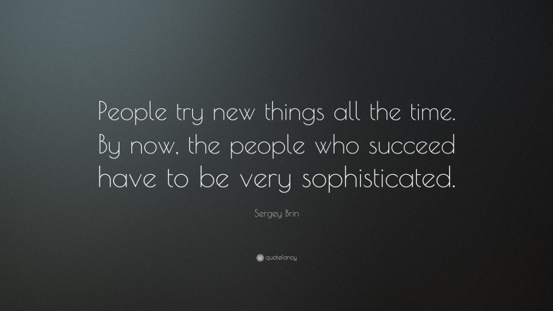 Sergey Brin Quote: “People try new things all the time. By now, the people who succeed have to be very sophisticated.”