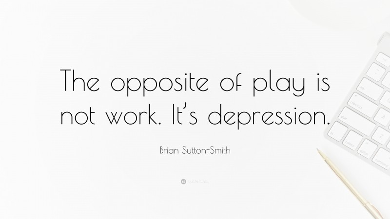 Brian Sutton-Smith Quote: “The opposite of play is not work. It’s depression.”