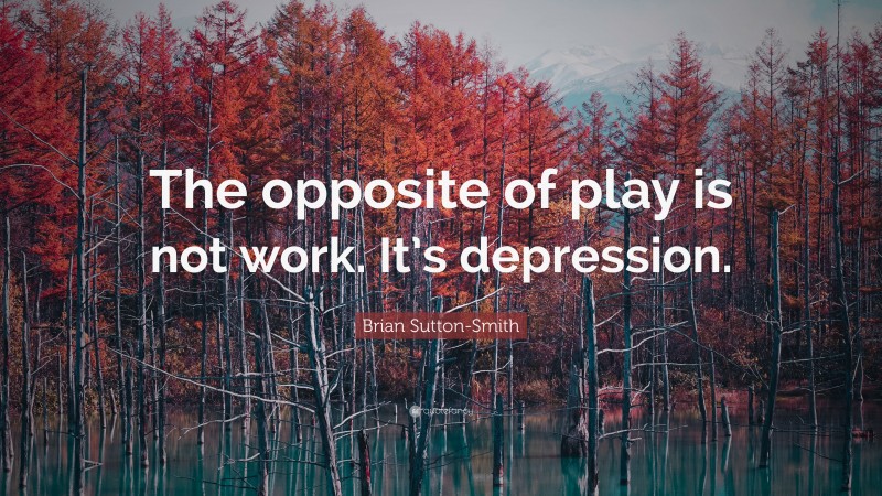 Brian Sutton-Smith Quote: “The opposite of play is not work. It’s depression.”