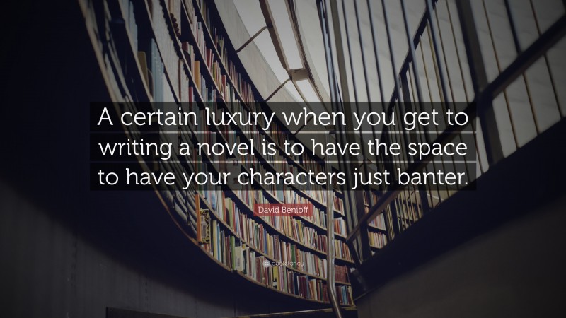 David Benioff Quote: “A certain luxury when you get to writing a novel is to have the space to have your characters just banter.”