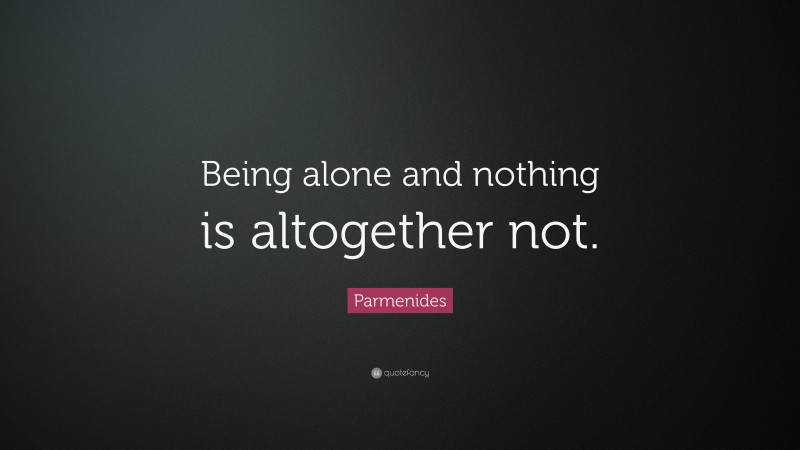 Parmenides Quote: “Being alone and nothing is altogether not.”