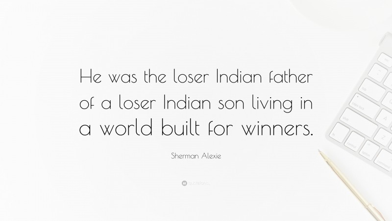 Sherman Alexie Quote: “He was the loser Indian father of a loser Indian son living in a world built for winners.”