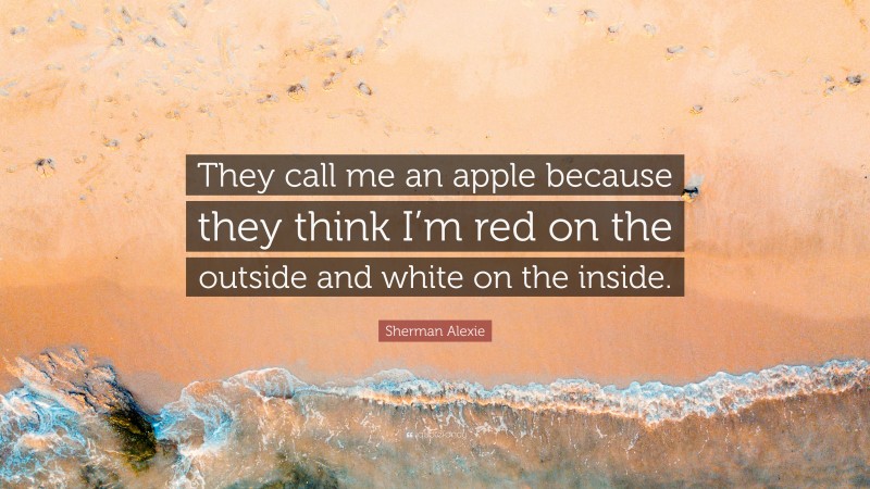 Sherman Alexie Quote: “They call me an apple because they think I’m red on the outside and white on the inside.”