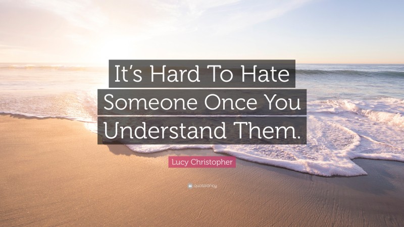 Lucy Christopher Quote: “It’s Hard To Hate Someone Once You Understand Them.”