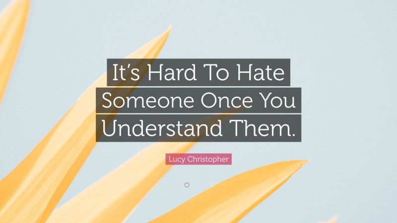 Lucy Christopher Quote: “It’s Hard To Hate Someone Once You Understand Them.”