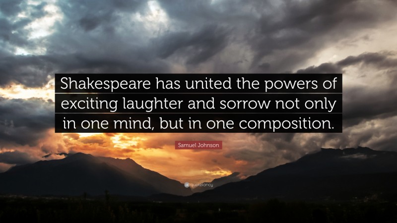 Samuel Johnson Quote: “Shakespeare has united the powers of exciting laughter and sorrow not only in one mind, but in one composition.”